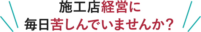 施工店経営に毎日苦しんでいませんか？