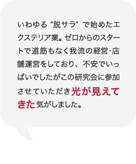 いわゆる“脱サラ”で始めたエクステリア業。ゼロからのスタートで道筋もなく我流の経営・店舗運営をしており、不安でいっぱいでしたがこの研究会に参加させていただき光が見えてきた気がしました。 庭Channel千葉北 ティーエムアドヴァンス 宇田川 正弘