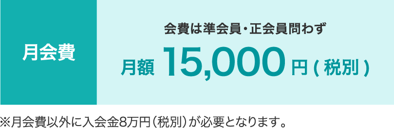 月会費 会費は準会員・正会員問わず 月額 15,000円(税別) ※月会費以外に入会金8万円(税別)が必要となります。