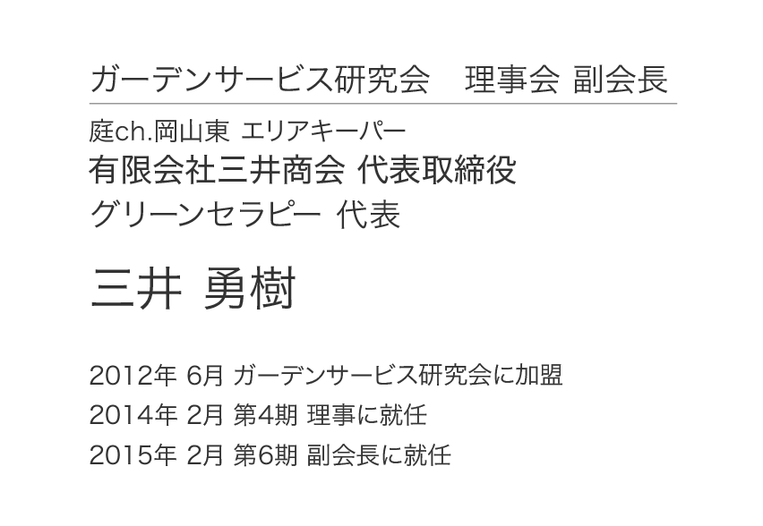 ガーデンサービス研究会 理事会 副会長 庭ch.岡山東 エリアキーパー 有限会社三井商会 代表取締役 グリーンセラピー 代表 三井 勇樹 2012年 6月 ガーデンサービス研究会に加盟 2014年 2月 第4期 理事に就任 2015年 2月 第6期 副会長に就任